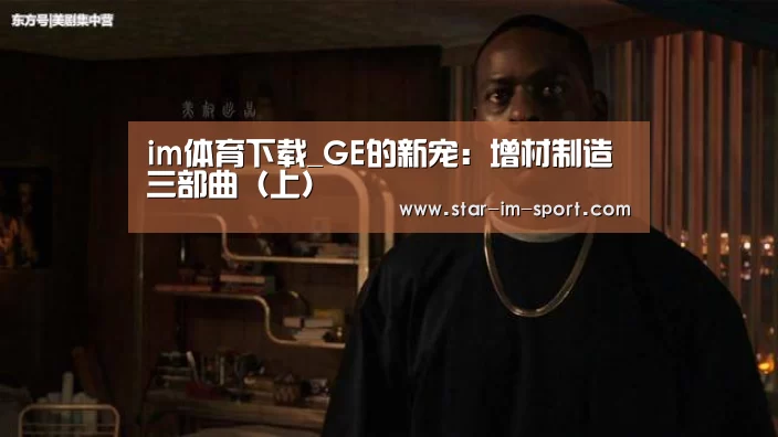 im体育下载_GE的新宠:增材制造三部曲(上)(图1) im体育app