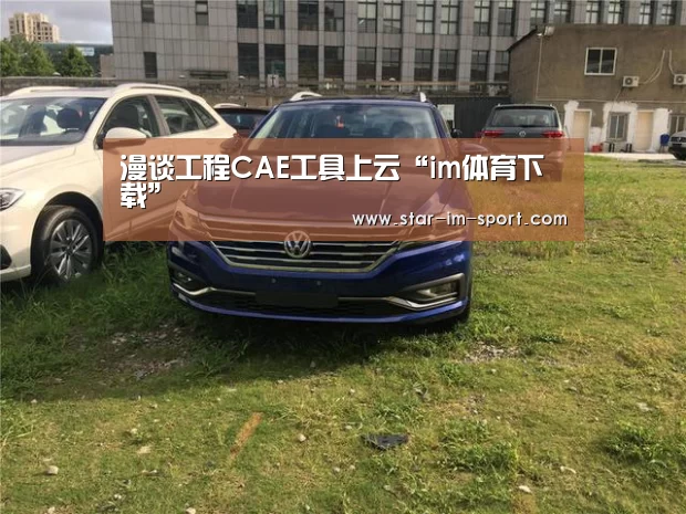 漫谈工程CAE工具上云“im体育下载”(图1) im体育官网